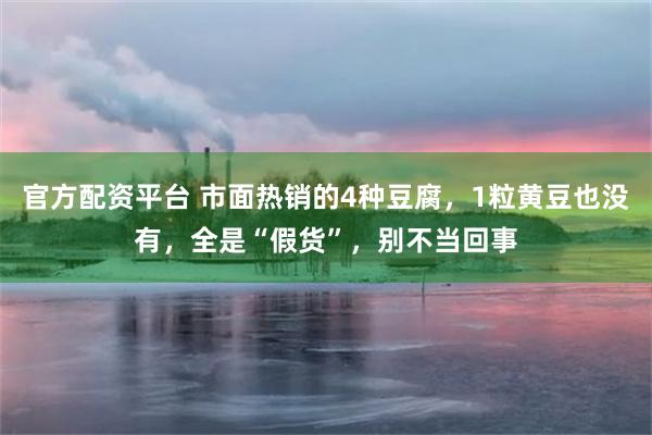 官方配资平台 市面热销的4种豆腐，1粒黄豆也没有，全是“假货”，别不当回事