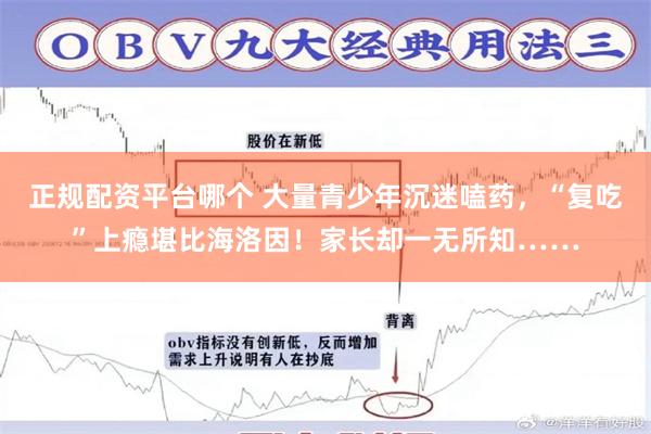 正规配资平台哪个 大量青少年沉迷嗑药，“复吃”上瘾堪比海洛因！家长却一无所知……