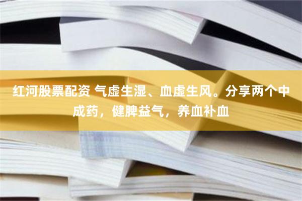 红河股票配资 气虚生湿、血虚生风。分享两个中成药，健脾益气，养血补血