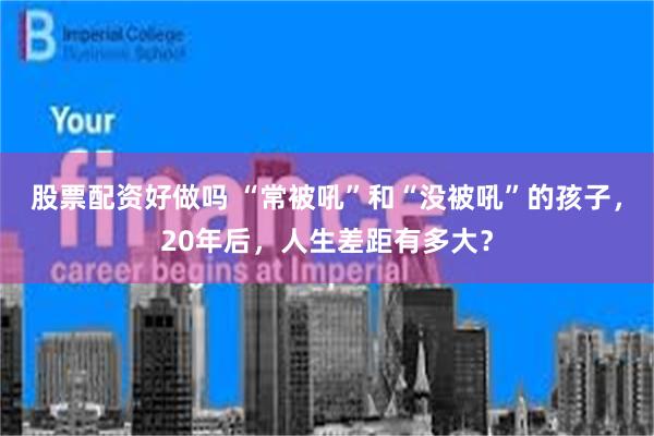 股票配资好做吗 “常被吼”和“没被吼”的孩子，20年后，人生差距有多大？