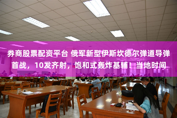 券商股票配资平台 俄军新型伊斯坎德尔弹道导弹首战，10发齐射，饱和式轰炸基辅！当地时间