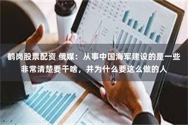 鹤岗股票配资 俄媒：从事中国海军建设的是一些非常清楚要干啥，并为什么要这么做的人