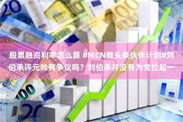 股票融资利率怎么算 #MCN微头条伙伴计划#刘伯承评元帅有争议吗？刘伯承并没有为党拉起一
