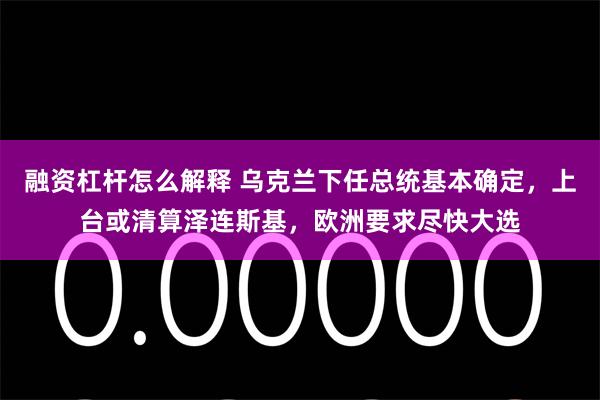 融资杠杆怎么解释 乌克兰下任总统基本确定，上台或清算泽连斯基，欧洲要求尽快大选