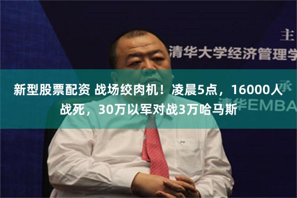 新型股票配资 战场绞肉机！凌晨5点，16000人战死，30万以军对战3万哈马斯