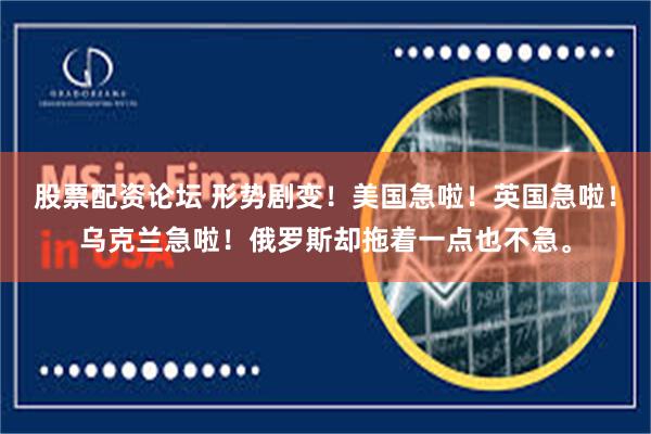 股票配资论坛 形势剧变！美国急啦！英国急啦！乌克兰急啦！俄罗斯却拖着一点也不急。