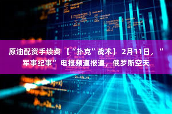 原油配资手续费 【“扑克”战术】 2月11日，“军事纪事” 电报频道报道，俄罗斯空天