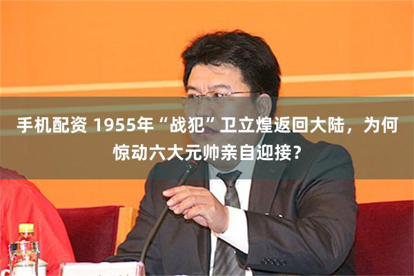 手机配资 1955年“战犯”卫立煌返回大陆，为何惊动六大元帅亲自迎接？