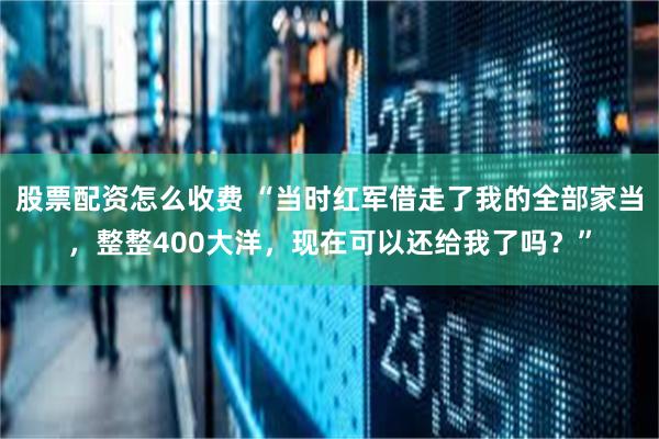股票配资怎么收费 “当时红军借走了我的全部家当，整整400大洋，现在可以还给我了吗？”