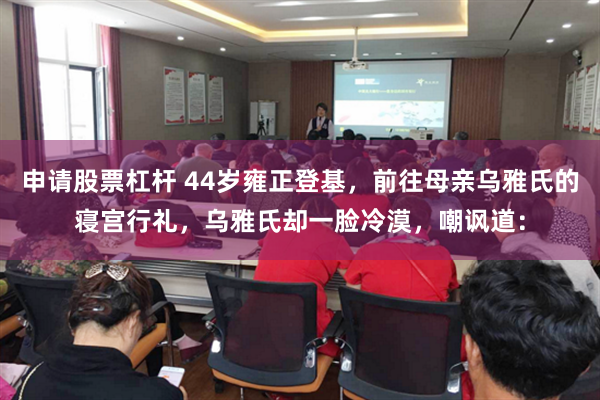 申请股票杠杆 44岁雍正登基，前往母亲乌雅氏的寝宫行礼，乌雅氏却一脸冷漠，嘲讽道：