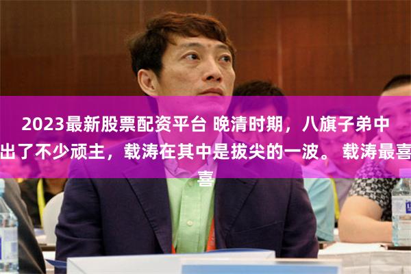 2023最新股票配资平台 晚清时期，八旗子弟中出了不少顽主，载涛在其中是拔尖的一波。 载涛最喜