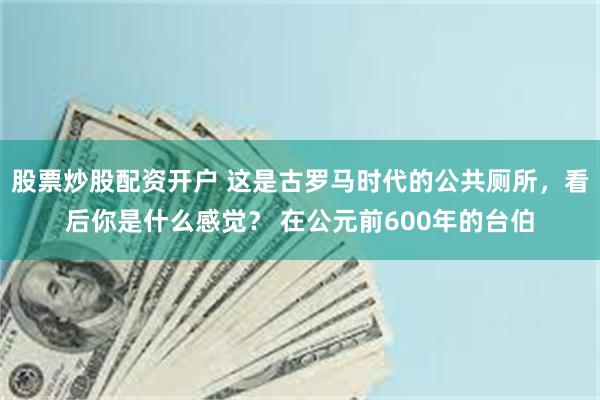 股票炒股配资开户 这是古罗马时代的公共厕所，看后你是什么感觉？ 在公元前600年的台伯
