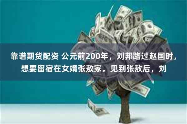 靠谱期货配资 公元前200年，刘邦路过赵国时，想要留宿在女婿张敖家。见到张敖后，刘