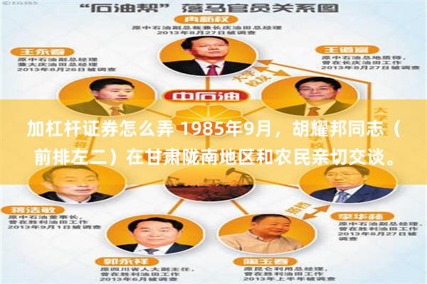 加杠杆证券怎么弄 1985年9月，胡耀邦同志（前排左二）在甘肃陇南地区和农民亲切交谈。