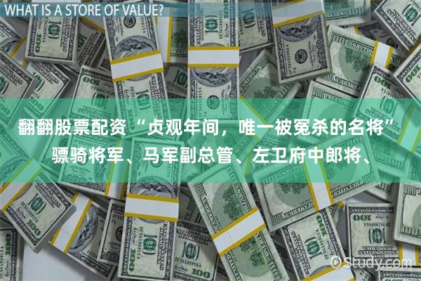 翻翻股票配资 “贞观年间，唯一被冤杀的名将” 骠骑将军、马军副总管、左卫府中郎将、