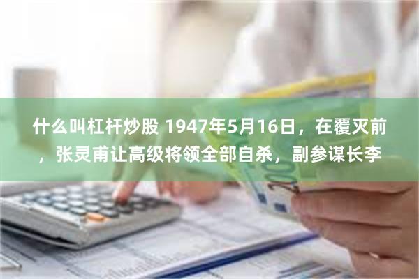 什么叫杠杆炒股 1947年5月16日，在覆灭前，张灵甫让高级将领全部自杀，副参谋长李