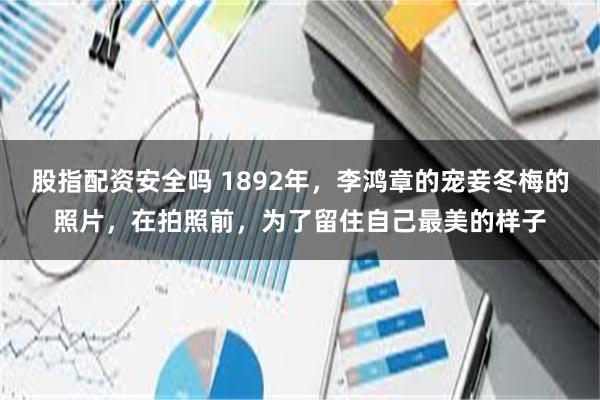 股指配资安全吗 1892年，李鸿章的宠妾冬梅的照片，在拍照前，为了留住自己最美的样子