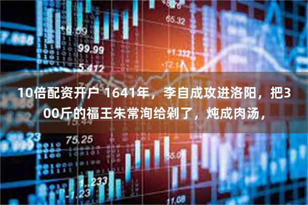 10倍配资开户 1641年，李自成攻进洛阳，把300斤的福王朱常洵给剁了，炖成肉汤，