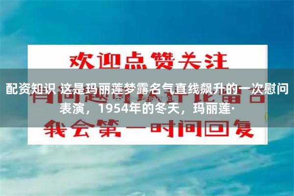 配资知识 这是玛丽莲梦露名气直线飙升的一次慰问表演，1954年的冬天，玛丽莲·