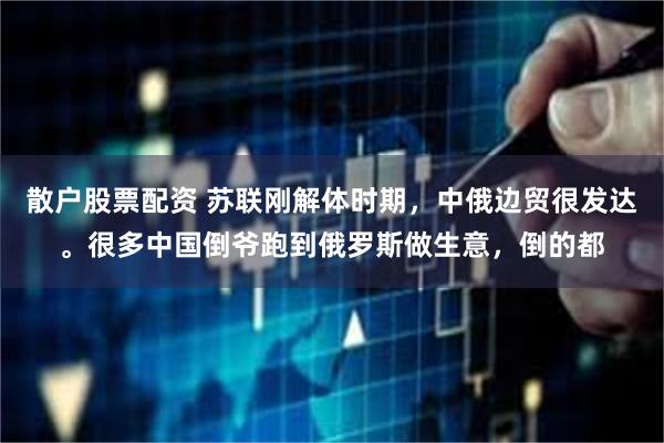 散户股票配资 苏联刚解体时期，中俄边贸很发达。很多中国倒爷跑到俄罗斯做生意，倒的都