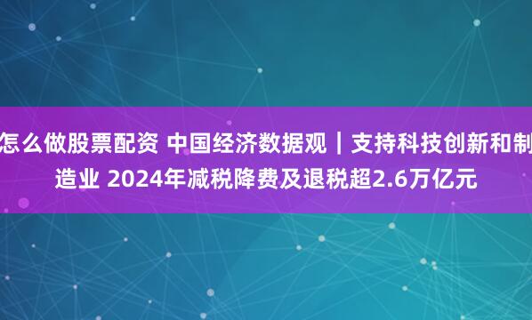 怎么做股票配资 中国经济数据观｜支持科技创新和制造业 2024年减税降费及退税超2.6万亿元