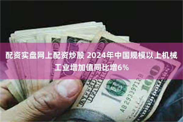 配资实盘网上配资炒股 2024年中国规模以上机械工业增加值同比增6%