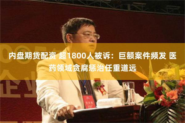 内盘期货配资 超1800人被诉：巨额案件频发 医药领域贪腐惩治任重道远