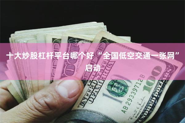 十大炒股杠杆平台哪个好 “全国低空交通一张网”启动