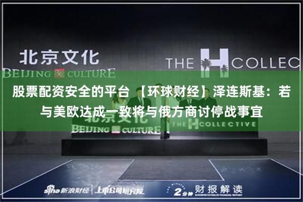 股票配资安全的平台 【环球财经】泽连斯基：若与美欧达成一致将与俄方商讨停战事宜