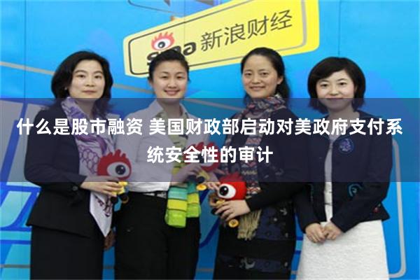 什么是股市融资 美国财政部启动对美政府支付系统安全性的审计