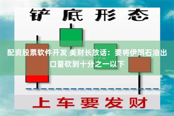 配资股票软件开发 美财长放话：要将伊朗石油出口量砍到十分之一以下