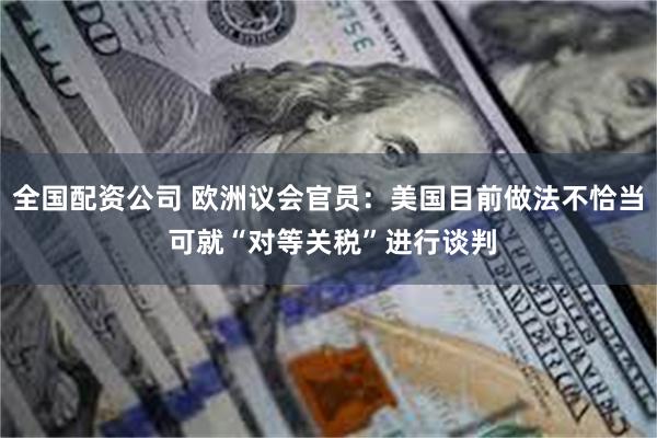全国配资公司 欧洲议会官员：美国目前做法不恰当 可就“对等关税”进行谈判