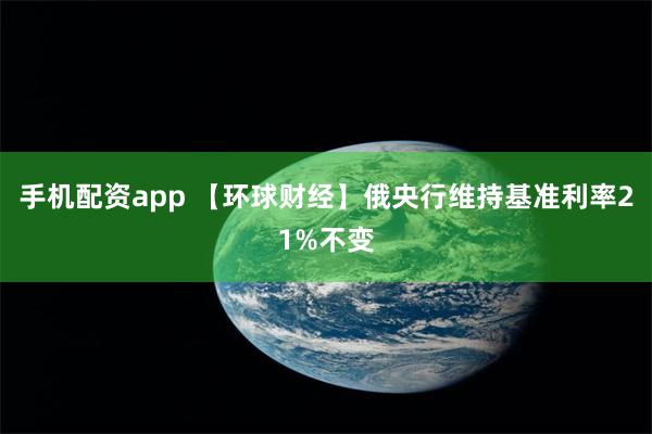 手机配资app 【环球财经】俄央行维持基准利率21%不变