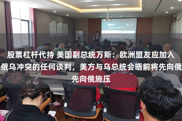 股票杠杆代持 美国副总统万斯：欧洲盟友应加入结束俄乌冲突的任何谈判，美方与乌总统会晤前将先向俄施压