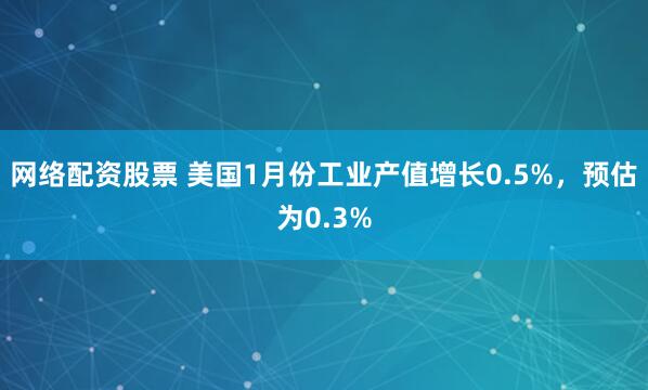 网络配资股票 美国1月份工业产值增长0.5%，预估为0.3%