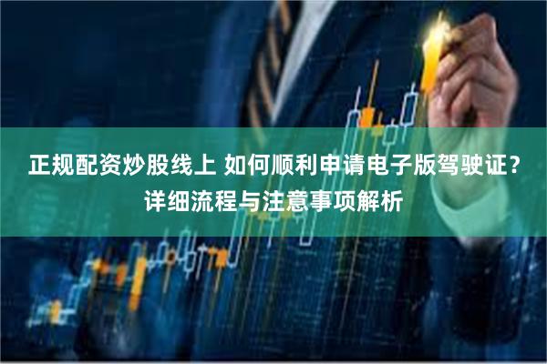 正规配资炒股线上 如何顺利申请电子版驾驶证？详细流程与注意事项解析