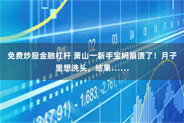 免费炒股金融杠杆 萧山一新手宝妈崩溃了！月子里想洗头，结果……