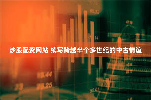 炒股配资网站 续写跨越半个多世纪的中古情谊