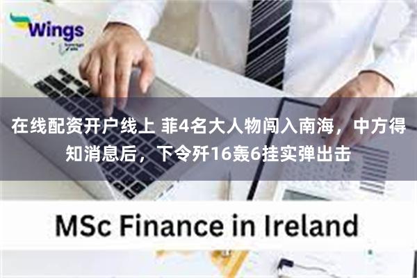 在线配资开户线上 菲4名大人物闯入南海，中方得知消息后，下令歼16轰6挂实弹出击