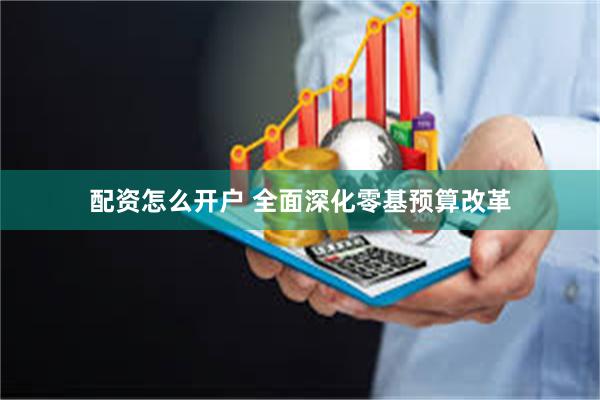 配资怎么开户 全面深化零基预算改革