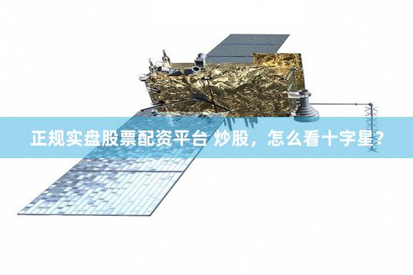 正规实盘股票配资平台 炒股，怎么看十字星？