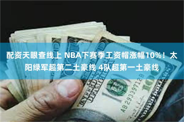 配资天眼查线上 NBA下赛季工资帽涨幅10%！太阳绿军超第二土豪线 4队超第一土豪线