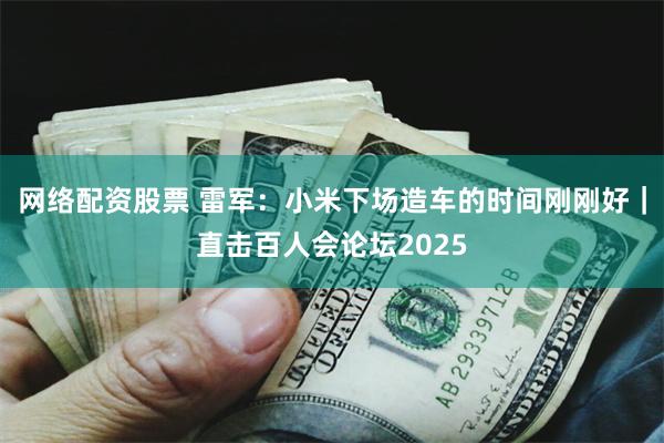 网络配资股票 雷军：小米下场造车的时间刚刚好｜直击百人会论坛2025