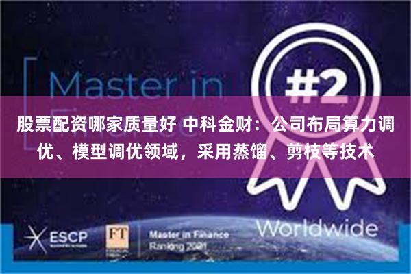 股票配资哪家质量好 中科金财：公司布局算力调优、模型调优领域，采用蒸馏、剪枝等技术