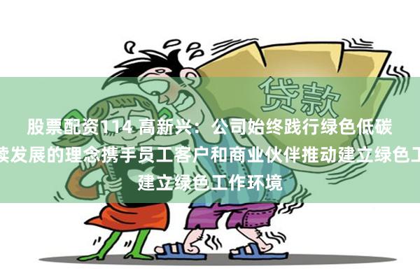 股票配资114 高新兴：公司始终践行绿色低碳、可持续发展的理念携手员工客户和商业伙伴推动建立绿色工作环境