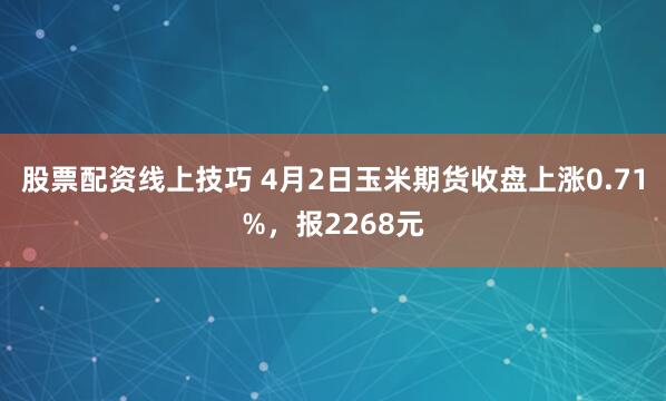 股票配资线上技巧 4月2日玉米期货收盘上涨0.71%，报2268元