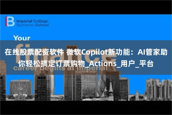 在线股票配资软件 微软Copilot新功能：AI管家助你轻松搞定订票购物_Actions_用户_平台