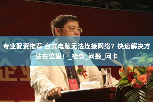 专业配资推荐 台式电脑无法连接网络？快速解决方法在这里！_检查_问题_网卡