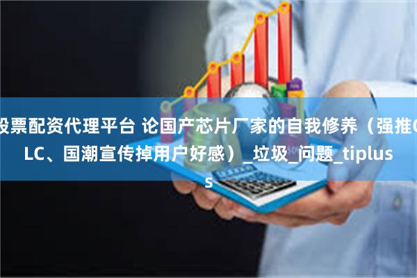 股票配资代理平台 论国产芯片厂家的自我修养（强推QLC、国潮宣传掉用户好感）_垃圾_问题_tiplus