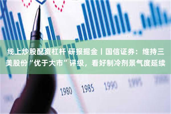 线上炒股配资杠杆 研报掘金丨国信证券：维持三美股份“优于大市”评级，看好制冷剂景气度延续